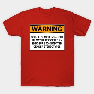 WARNING: YOUR ASSUMPTIONS ABOUT ME MAY BE DISTORTED BY EXPOSURE TO OUTDATED GENDER STEREOTYPES T-Shirt